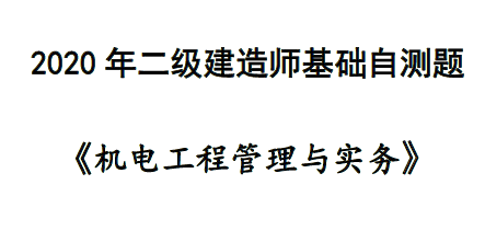 2020年二级建造师《机电实务》基础自测题 